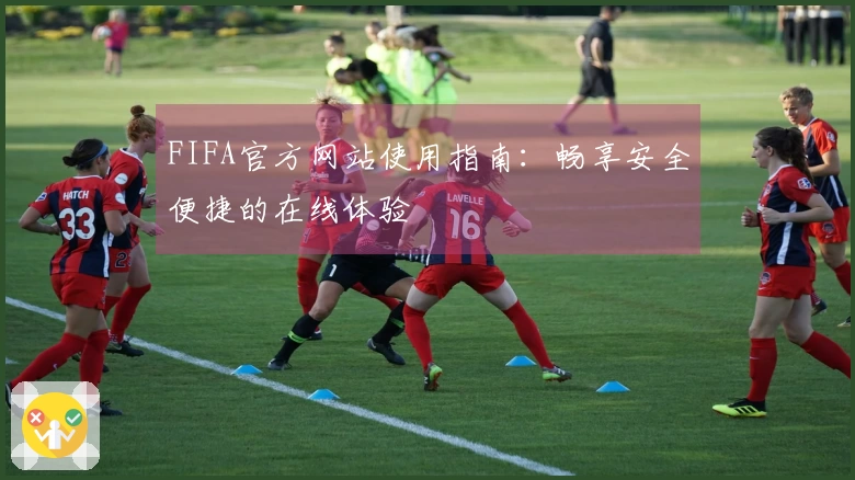 FIFA官方网站使用指南：畅享安全便捷的在线体验