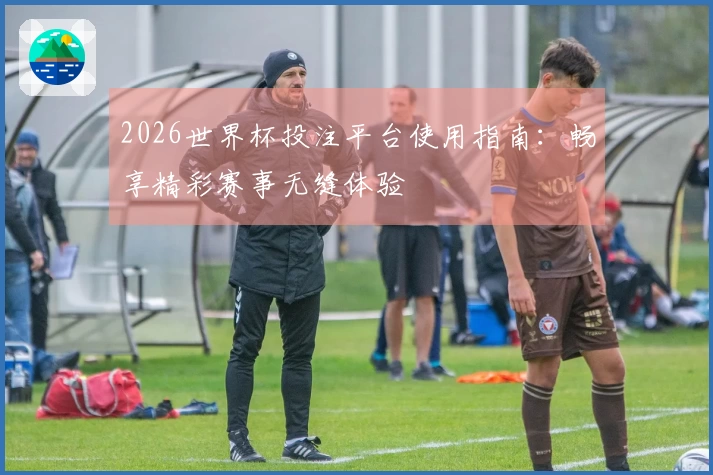 2026世界杯投注平台使用指南：畅享精彩赛事无缝体验