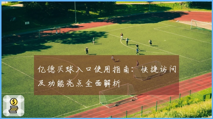 亿德买球入口使用指南：快捷访问及功能亮点全面解析