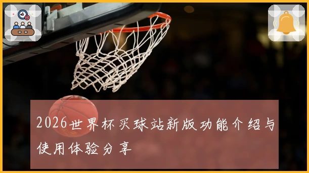 2026世界杯买球站新版功能介绍与使用体验分享