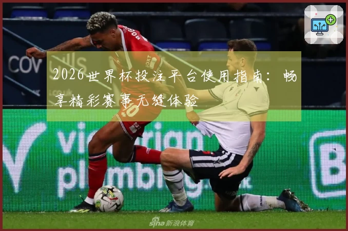 2026世界杯投注平台使用指南：畅享精彩赛事无缝体验