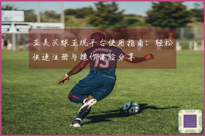 亚美买球正规平台使用指南：轻松快速注册与操作体验分享