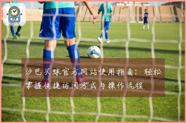 沙巴买球官方网站使用指南：轻松掌握快捷访问方式与操作流程