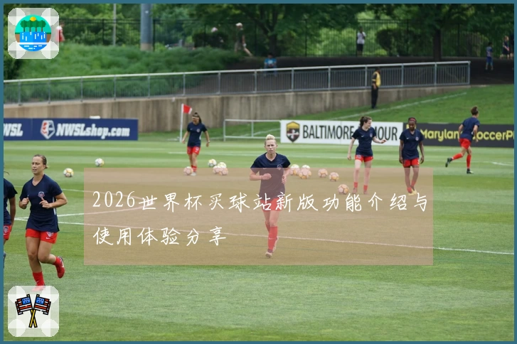 2026世界杯买球站新版功能介绍与使用体验分享