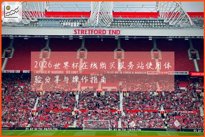 2026世界杯在线购买服务站使用体验分享与操作指南