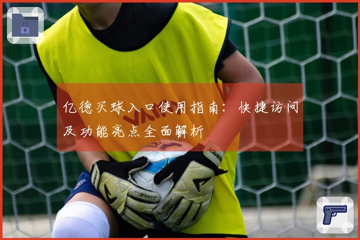 亿德买球入口使用指南：快捷访问及功能亮点全面解析