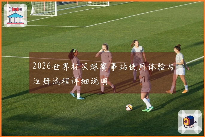 2026世界杯买球赛事站使用体验与注册流程详细说明